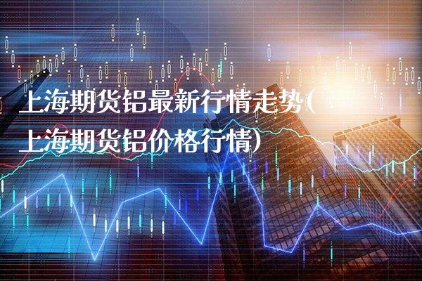 上海期货铝最新行情走势(上海期货铝价格行情)_https://www.xmqjcw.com_期货百科_第1张