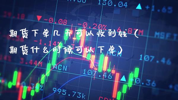 期货下单几天可以收到钱（期货什么时候可以下单）_https://www.xmqjcw.com_期货直播室_第1张