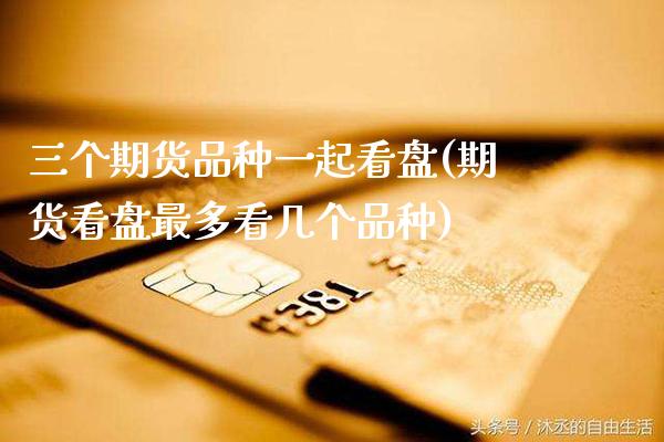 三个期货品种一起看盘(期货看盘最多看几个品种)_https://www.xmqjcw.com_期货百科_第1张