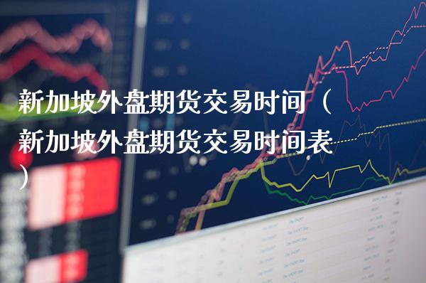 新加坡外盘期货交易时间（新加坡外盘期货交易时间表）_https://www.xmqjcw.com_期货投资_第1张