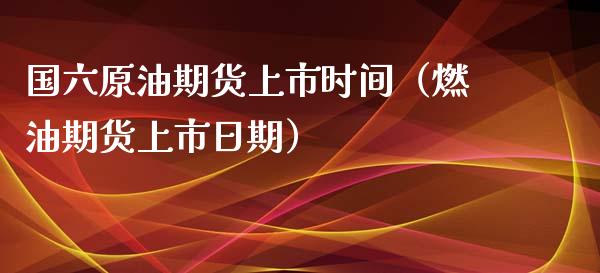国六原油期货上市时间（燃油期货上市日期）_https://www.xmqjcw.com_期货投资_第1张