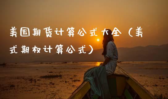 美国期货计算公式大全（美式期权计算公式）_https://www.xmqjcw.com_期货行情_第1张