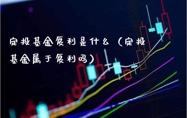 定投基金复利是什么（定投基金属于复利吗）_https://www.xmqjcw.com_基金理财_第1张
