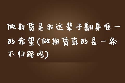 做期货是我这辈子翻身唯一的希望(做期货真的是一条不归路吗)_https://www.xmqjcw.com_期货直播室_第1张