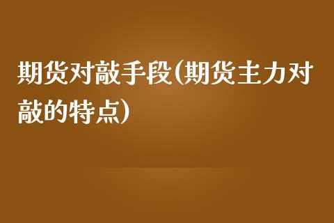 期货对敲手段(期货主力对敲的特点)_https://www.xmqjcw.com_期货开户_第1张