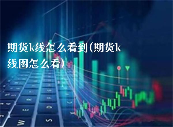 期货k线怎么看到(期货k线图怎么看)_https://www.xmqjcw.com_期货百科_第1张