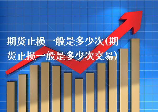 期货止损一般是多少次(期货止损一般是多少次交易)_https://www.xmqjcw.com_期货百科_第1张
