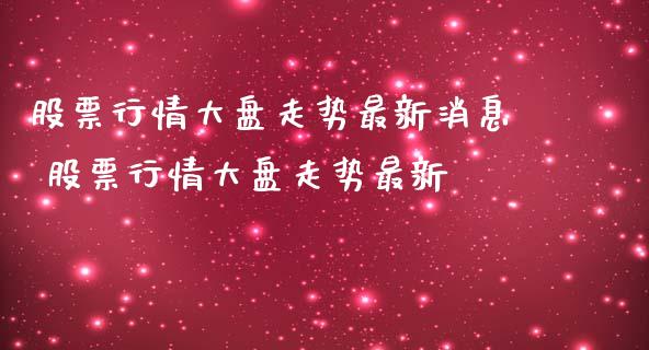 股票行情大盘走势最新消息 股票行情大盘走势最新_https://www.xmqjcw.com_股票投资_第1张