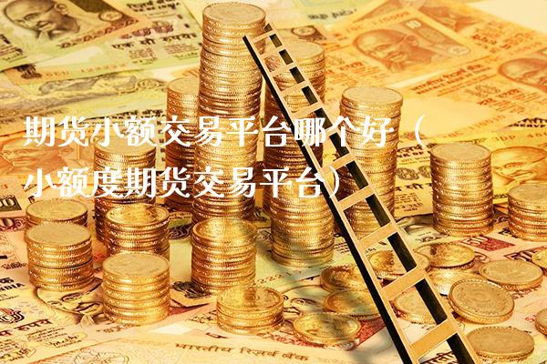 期货小额交易平台哪个好（小额度期货交易平台）_https://www.xmqjcw.com_期货直播室_第1张