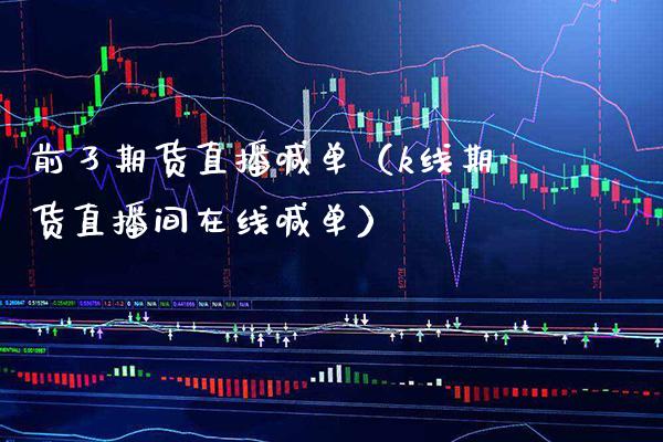 前孑期货直播喊单（k线期货直播间在线喊单）_https://www.xmqjcw.com_期货投资_第1张