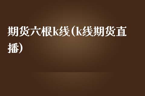 期货六根k线(k线期货直播)_https://www.xmqjcw.com_股票投资_第1张