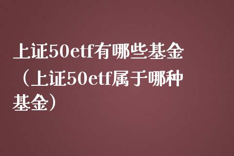 上证50etf有哪些基金（上证50etf属于哪种基金）_https://www.xmqjcw.com_期货投资_第1张