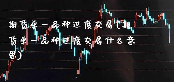 期货单一品种过度交易(期货单一品种过度交易什么意思)_https://www.xmqjcw.com_期货直播室_第1张