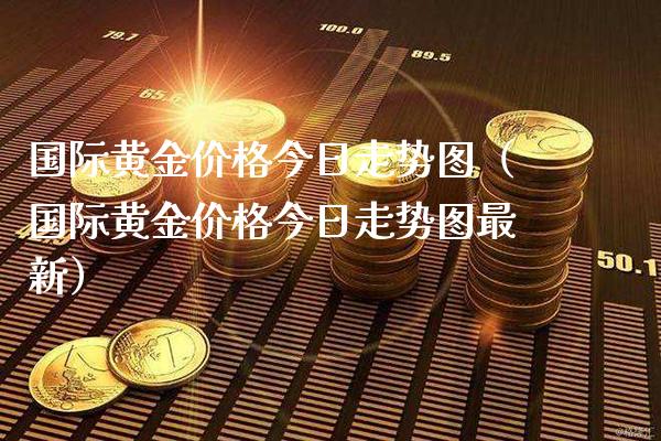 国际黄金价格今日走势图（国际黄金价格今日走势图最新）_https://www.xmqjcw.com_期货直播室_第1张