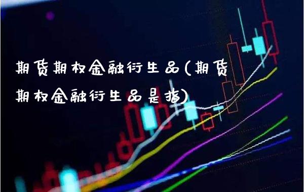期货期权金融衍生品(期货期权金融衍生品是指)_https://www.xmqjcw.com_期货开户_第1张