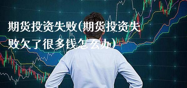 期货投资失败(期货投资失败欠了很多钱怎么办)_https://www.xmqjcw.com_期货直播室_第1张