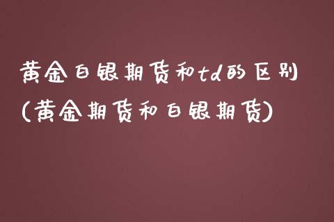 黄金白银期货和td的区别(黄金期货和白银期货)_https://www.xmqjcw.com_期货开户_第1张