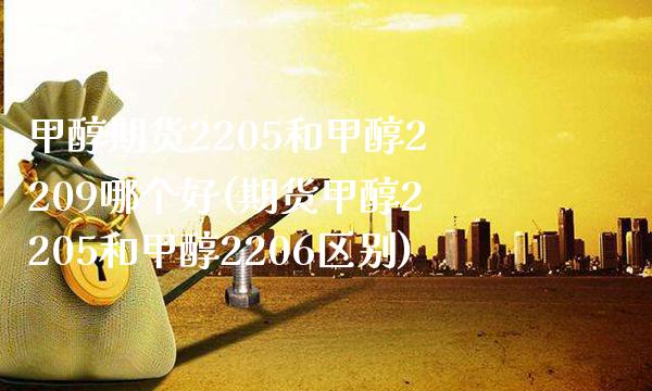 甲醇期货2205和甲醇2209哪个好(期货甲醇2205和甲醇2206区别)_https://www.xmqjcw.com_期货百科_第1张