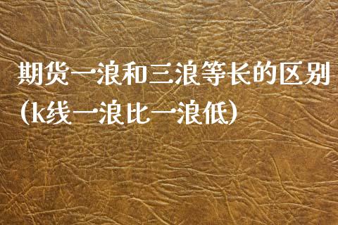 期货一浪和三浪等长的区别(k线一浪比一浪低)_https://www.xmqjcw.com_期货百科_第1张