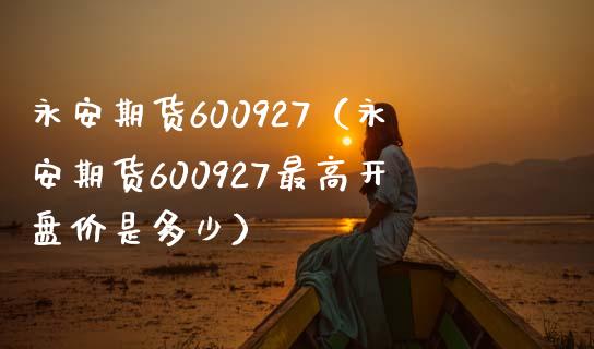 永安期货600927（永安期货600927最高**价是多少）_https://www.xmqjcw.com_期货投资_第1张