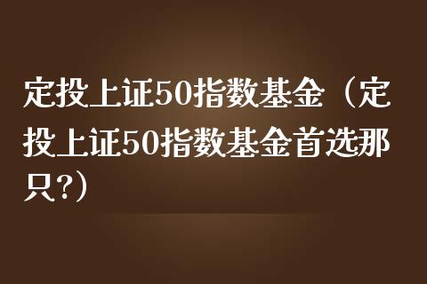 定投上证50指数基金（定投上证50指数基金首选那只?）_https://www.xmqjcw.com_期货行情_第1张
