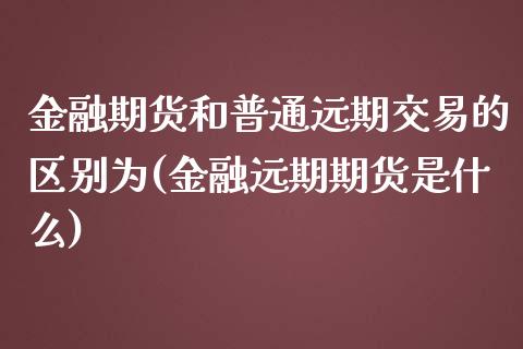 金融期货和普通远期交易的区别为(金融远期期货是什么)_https://www.xmqjcw.com_期货开户_第1张