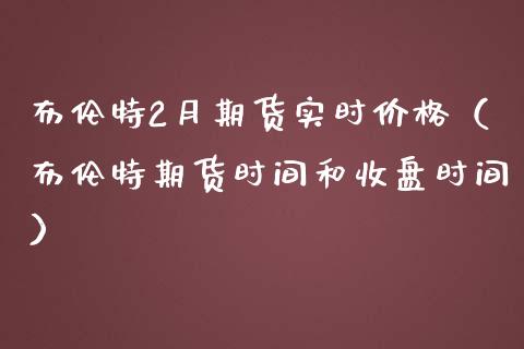 布伦特2月期货实时价格（布伦特期货时间和收盘时间）_https://www.xmqjcw.com_期货投资_第1张