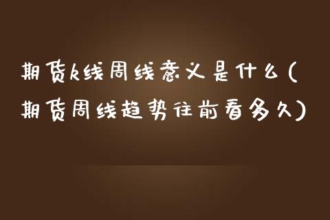 期货k线周线意义是什么(期货周线趋势往前看多久)_https://www.xmqjcw.com_期货百科_第1张