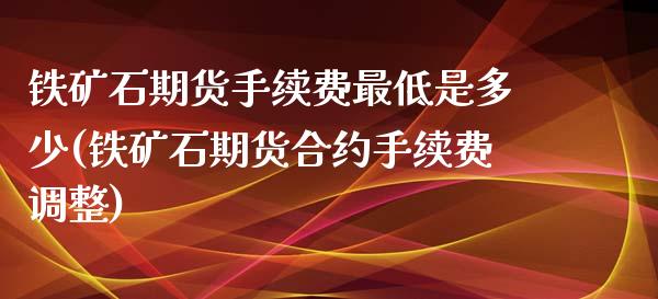 铁矿石期货手续费最低是多少(铁矿石期货合约手续费调整)_https://www.xmqjcw.com_期货行情_第1张