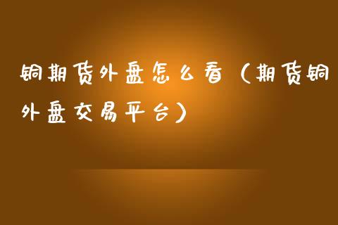 铜期货外盘怎么看（期货铜外盘交易平台）_https://www.xmqjcw.com_期货直播室_第1张