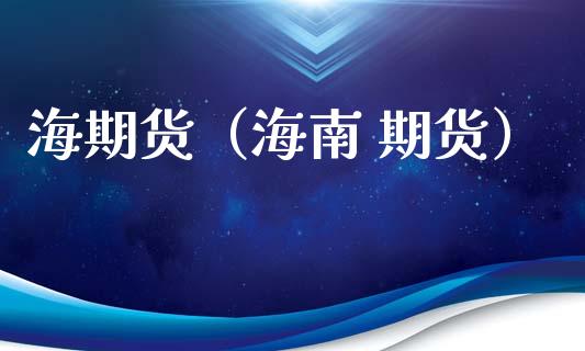 海期货（海南 期货）_https://www.xmqjcw.com_期货直播室_第1张