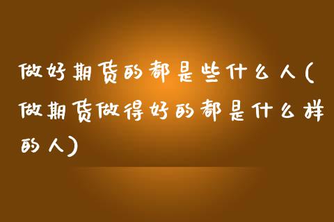 做好期货的都是些什么人(做期货做得好的都是什么样的人)_https://www.xmqjcw.com_期货行情_第1张