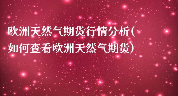 欧洲天然气期货行情分析(如何查看欧洲天然气期货)_https://www.xmqjcw.com_期货百科_第1张