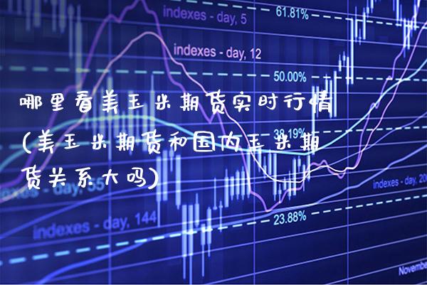 哪里看美玉米期货实时行情(美玉米期货和国内玉米期货关系大吗)_https://www.xmqjcw.com_期货百科_第1张
