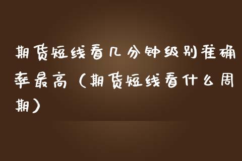 期货短线看几分钟级别准确率最高（期货短线看什么周期）_https://www.xmqjcw.com_期货行情_第1张