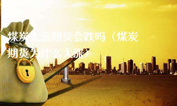 煤炭大涨期货会跌吗（煤炭期货为什么大涨）_https://www.xmqjcw.com_期货直播室_第1张