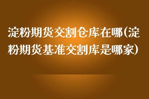 淀粉期货交割仓库在哪(淀粉期货基准交割库是哪家)_https://www.xmqjcw.com_基金理财_第1张