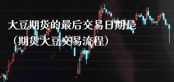 大豆期货的最后交易日期是（期货大豆交易流程）_https://www.xmqjcw.com_期货投资_第1张