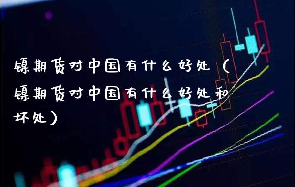 镍期货对中国有什么好处（镍期货对中国有什么好处和坏处）_https://www.xmqjcw.com_期货投资_第1张