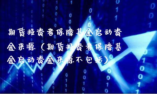 期货投资者保障基金启动资金来源（期货投资者保障基金启动资金来源不包括）_https://www.xmqjcw.com_期货投资_第1张