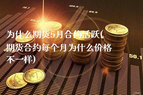 为什么期货5月合约活跃(期货合约每个月为什么价格不一样)_https://www.xmqjcw.com_期货百科_第1张