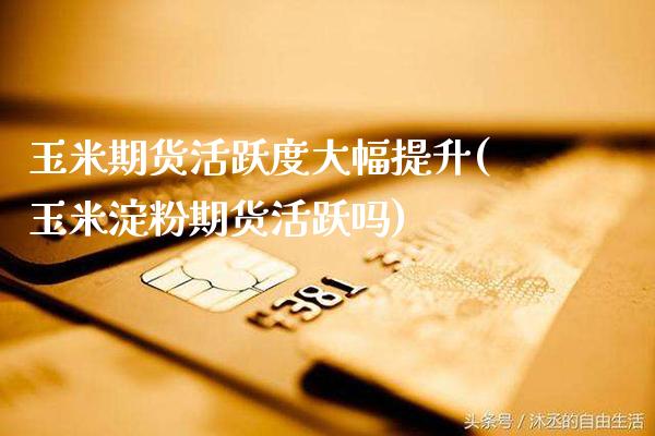 玉米期货活跃度大幅提升(玉米淀粉期货活跃吗)_https://www.xmqjcw.com_期货百科_第1张