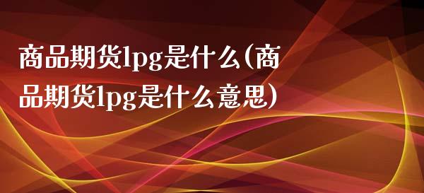 商品期货lpg是什么(商品期货lpg是什么意思)_https://www.xmqjcw.com_期货直播室_第1张