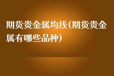 期货贵金属均线(期货贵金属有哪些品种)_https://www.xmqjcw.com_基金理财_第1张