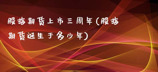 股指期货上市三周年(股指期货诞生于多少年)_https://www.xmqjcw.com_期货百科_第1张