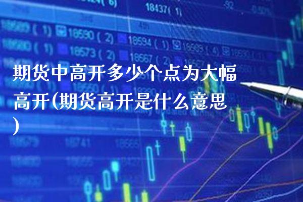 期货中高开多少个点为大幅高开(期货高开是什么意思)_https://www.xmqjcw.com_期货百科_第1张