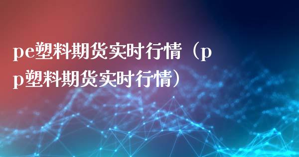 pe塑料期货实时行情（pp塑料期货实时行情）_https://www.xmqjcw.com_期货投资_第1张
