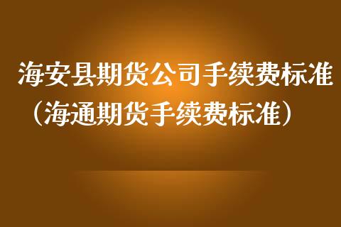 海安县期货公司手续费标准（海通期货手续费标准）_https://www.xmqjcw.com_期货直播室_第1张