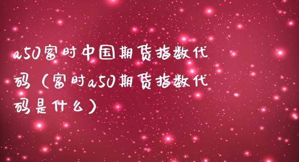 a50富时中国期货指数代码（富时a50期货指数代码是什么）_https://www.xmqjcw.com_期货投资_第1张