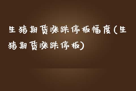 生猪期货涨跌停板幅度(生猪期货涨跌停板)_https://www.xmqjcw.com_期货直播室_第1张